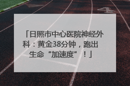 日照市中心医院神经外科：黄金38分钟，跑出生命“加速度”！