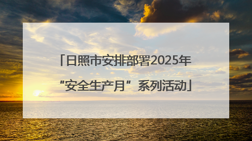 日照市安排部署2025年“安全生产月”系列活动