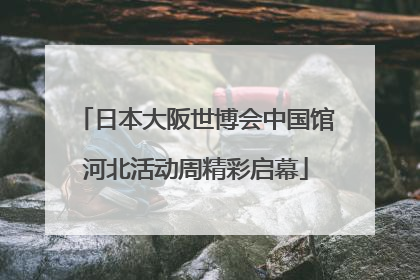 日本大阪世博会中国馆河北活动周精彩启幕