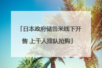 日本政府储备米线下开售 上千人排队抢购