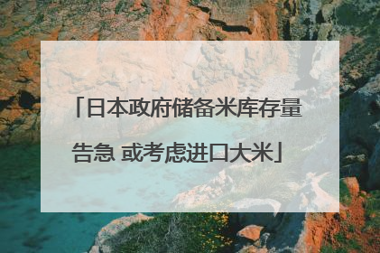 日本政府储备米库存量告急 或考虑进口大米