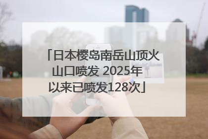 日本樱岛南岳山顶火山口喷发 2025年以来已喷发128次