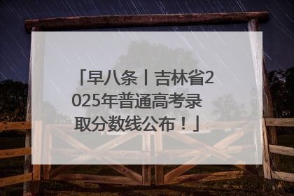 早八条丨吉林省2025年普通高考录取分数线公布！