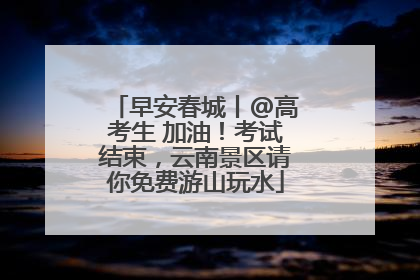 早安春城丨@高考生 加油！考试结束，云南景区请你免费游山玩水
