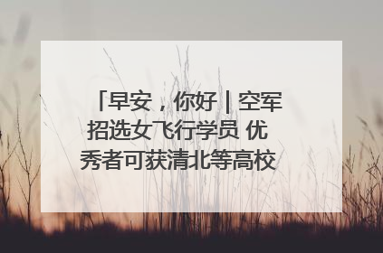 早安，你好｜空军招选女飞行学员 优秀者可获清北等高校“双学籍”