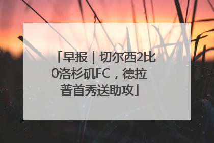 早报｜切尔西2比0洛杉矶FC，德拉普首秀送助攻