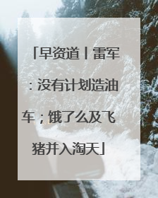 早资道丨雷军：没有计划造油车；饿了么及飞猪并入淘天