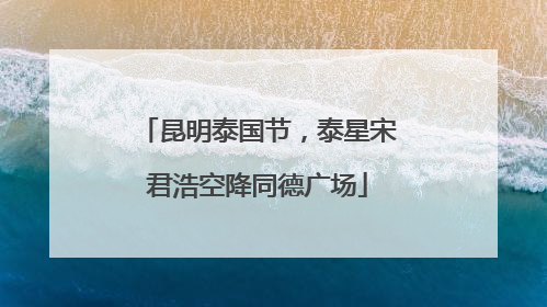 昆明泰国节，泰星宋君浩空降同德广场