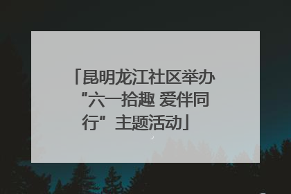 昆明龙江社区举办“六一拾趣 爱伴同行”主题活动