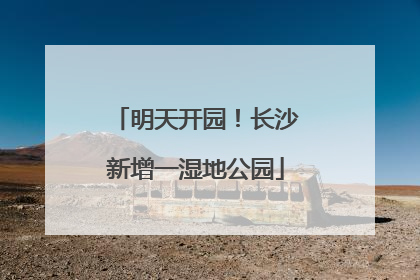 明天开园！长沙新增一湿地公园