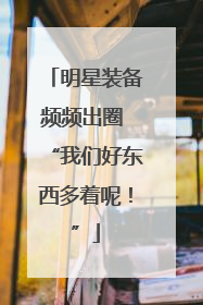 明星装备频频出圈 “我们好东西多着呢！”