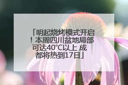 明起烧烤模式开启！本周四川盆地局部可达40℃以上 成都将热到17日