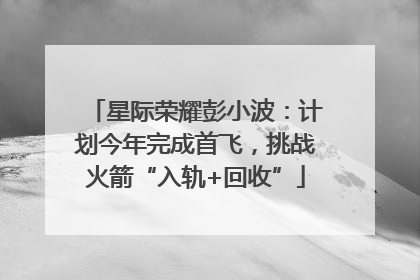 星际荣耀彭小波：计划今年完成首飞，挑战火箭“入轨+回收”