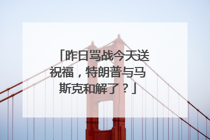 昨日骂战今天送祝福，特朗普与马斯克和解了？