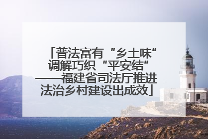 普法富有“乡土味” 调解巧织“平安结”——福建省司法厅推进法治乡村建设出成效