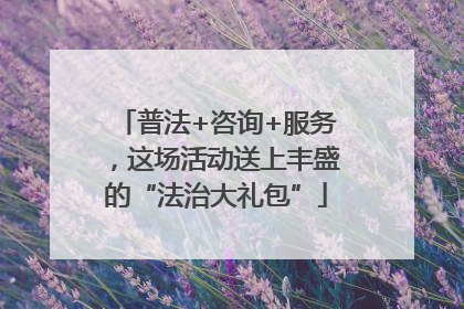 普法+咨询+服务，这场活动送上丰盛的“法治大礼包”