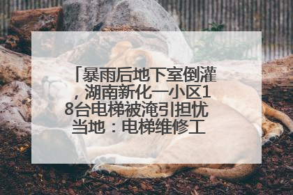 暴雨后地下室倒灌，湖南新化一小区18台电梯被淹引担忧 当地：电梯维修工作正逐步实施