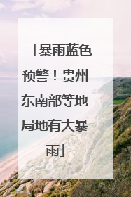 暴雨蓝色预警！贵州东南部等地局地有大暴雨