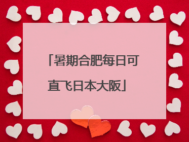 暑期合肥每日可直飞日本大阪