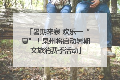 暑期来泉 欢乐一“夏”！泉州将启动暑期文旅消费季活动