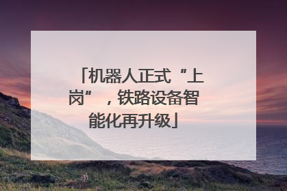 机器人正式“上岗”，铁路设备智能化再升级