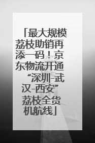 最大规模荔枝助销再添一码！京东物流开通“深圳-武汉-西安” 荔枝全货机航线