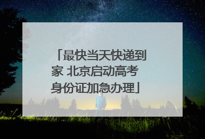 最快当天快递到家 北京启动高考身份证加急办理
