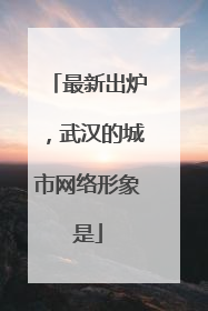 最新出炉，武汉的城市网络形象是