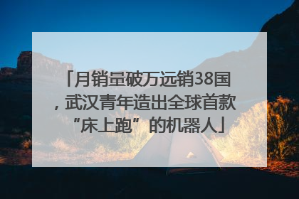月销量破万远销38国，武汉青年造出全球首款“床上跑”的机器人