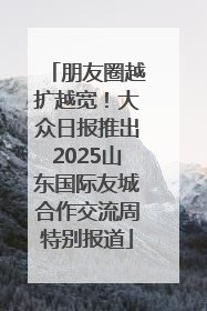 朋友圈越扩越宽！大众日报推出2025山东国际友城合作交流周特别报道