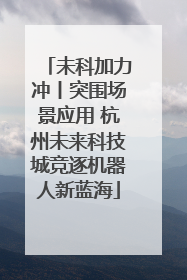 未科加力冲丨突围场景应用 杭州未来科技城竞逐机器人新蓝海