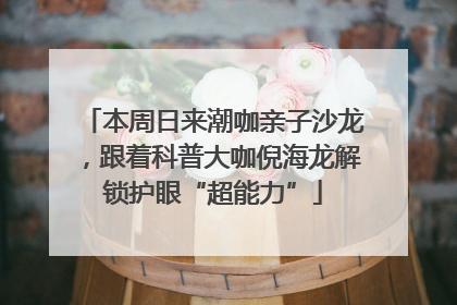 本周日来潮咖亲子沙龙，跟着科普大咖倪海龙解锁护眼“超能力”