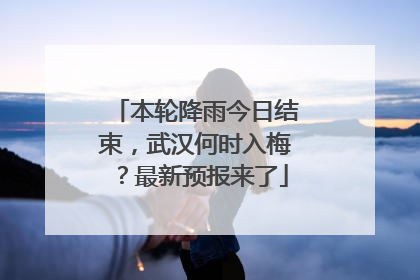 本轮降雨今日结束，武汉何时入梅？最新预报来了
