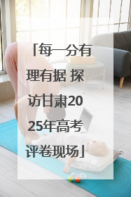每一分有理有据 探访甘肃2025年高考评卷现场
