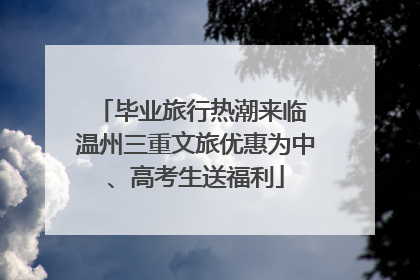毕业旅行热潮来临 温州三重文旅优惠为中、高考生送福利