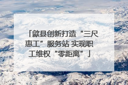 歙县创新打造“三尺惠工”服务站 实现职工维权“零距离”