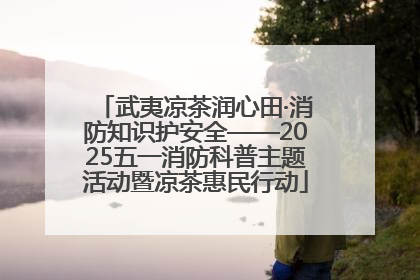 武夷凉茶润心田·消防知识护安全——2025五一消防科普主题活动暨凉茶惠民行动