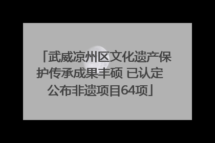 武威凉州区文化遗产保护传承成果丰硕 已认定公布非遗项目64项
