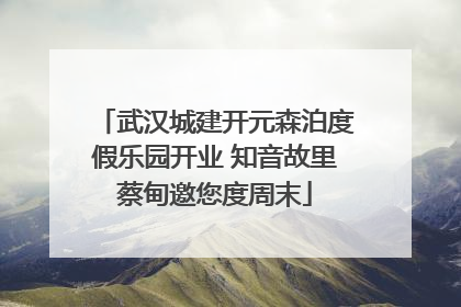武汉城建开元森泊度假乐园开业 知音故里蔡甸邀您度周末