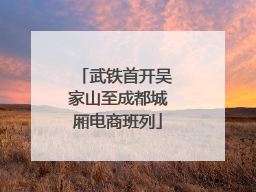 武铁首开吴家山至成都城厢电商班列