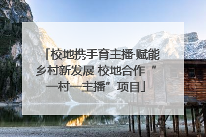 校地携手育主播·赋能乡村新发展 校地合作“一村一主播”项目