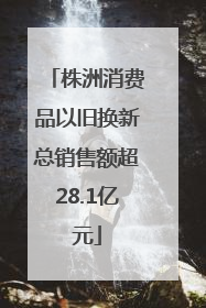 株洲消费品以旧换新总销售额超28.1亿元