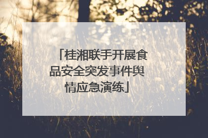 桂湘联手开展食品安全突发事件舆情应急演练