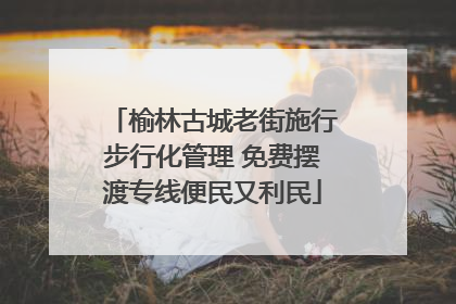 榆林古城老街施行步行化管理 免费摆渡专线便民又利民