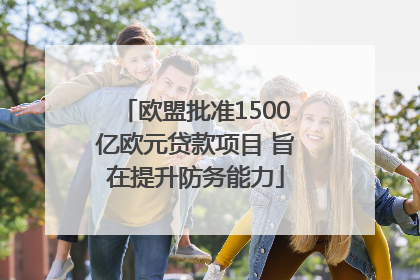 欧盟批准1500亿欧元贷款项目 旨在提升防务能力