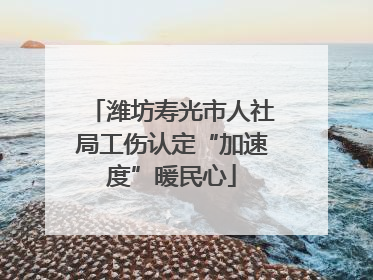 潍坊寿光市人社局工伤认定“加速度”暖民心