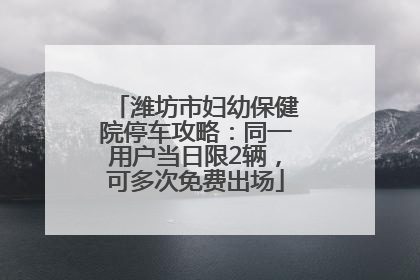 潍坊市妇幼保健院停车攻略：同一用户当日限2辆，可多次免费出场