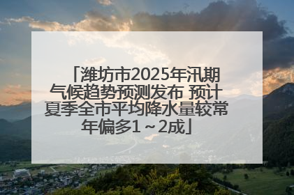 潍坊市2025年汛期气候趋势预测发布 预计夏季全市平均降水量较常年偏多1～2成