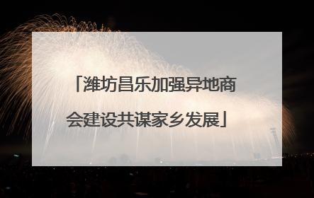 潍坊昌乐加强异地商会建设共谋家乡发展