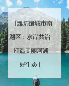 潍坊诸城市南湖区：水岸共治 打造美丽河湖好生态